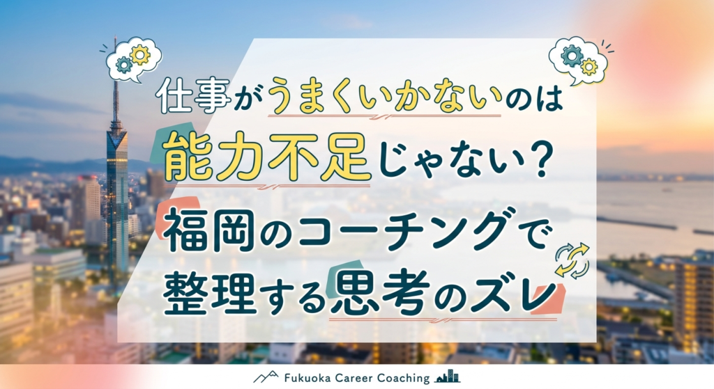 仕事がうまくいかないのは能力不足じゃない？福岡のコーチングで整理する思考のズレ