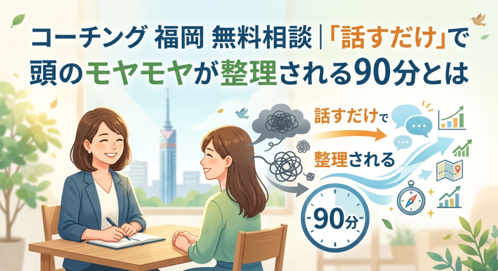 コーチング 福岡 無料相談｜「話すだけ」で頭のモヤモヤが整理される90分とは