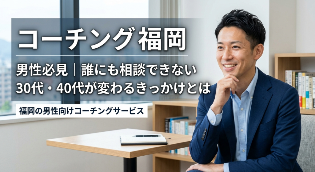 コーチング 福岡 男性必見｜誰にも相談できない30代・40代が変わるきっかけとは
