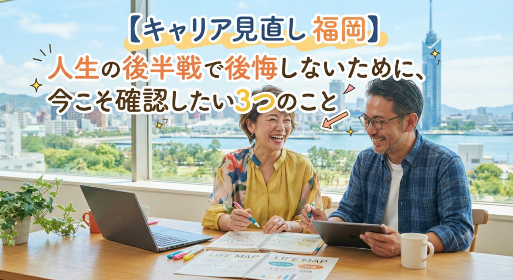 【キャリア見直し 福岡】人生の後半戦で後悔しないために、今こそ確認したい3つのこと