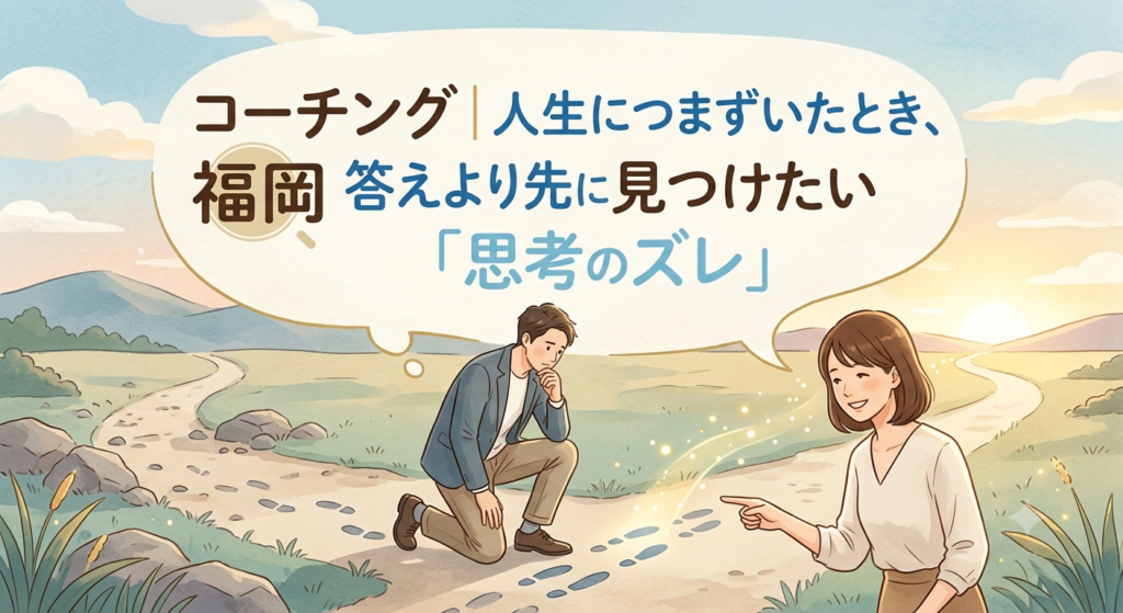 コーチング 福岡｜人生につまずいたとき、答えより先に見つけたい「思考のズレ」