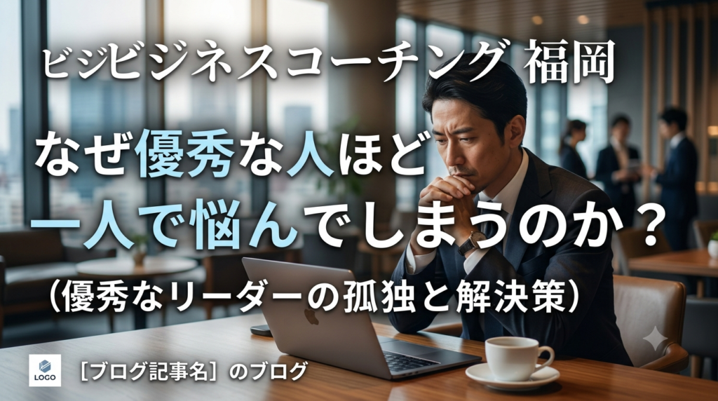 ビジネスコーチング 福岡｜なぜ優秀な人ほど一人で悩んでしまうのか？
