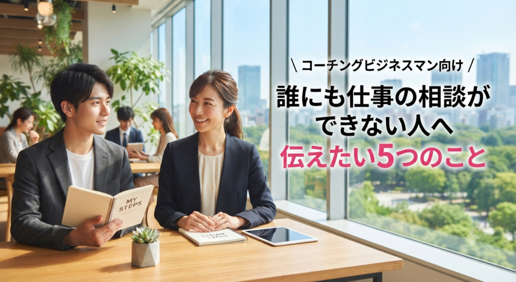 コーチングビジネスマン向け｜誰にも仕事の相談ができない人へ伝えたい5つのこと