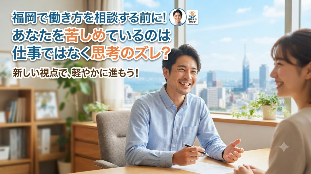 福岡で働き方を相談する前に！あなたを苦しめているのは仕事ではなく思考のズレ？