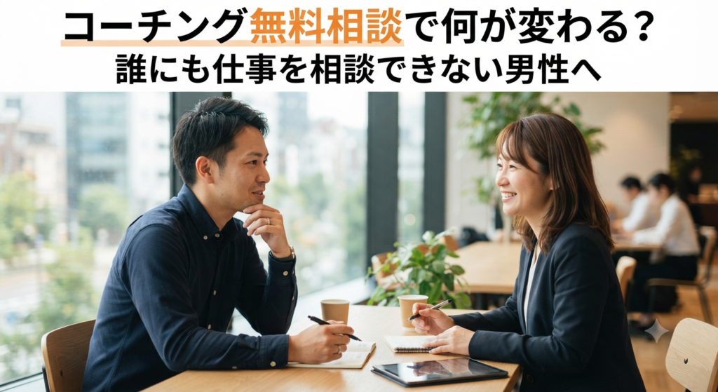 コーチング無料相談で何が変わる？誰にも仕事を相談できない男性へ