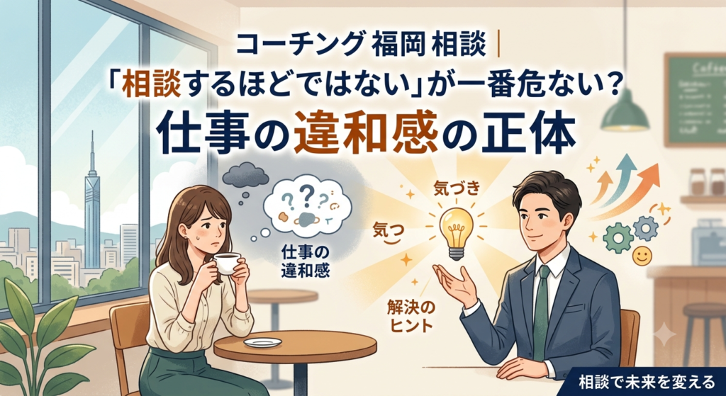 コーチング 福岡 相談｜「相談するほどではない」が一番危ない？仕事の違和感の正体