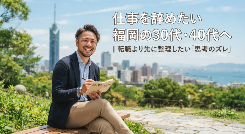 仕事を辞めたい福岡の30代・40代へ｜転職より先に整理したい「思考のズレ」 